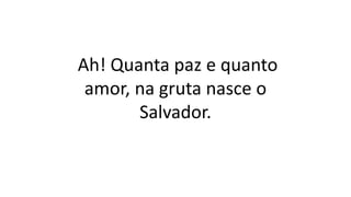 Ah! Quanta paz e quanto
amor, na gruta nasce o
Salvador.
 