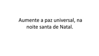Aumente a paz universal, na
noite santa de Natal.
 