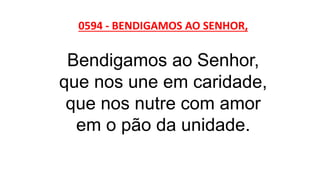 0594 - BENDIGAMOS AO SENHOR,
Bendigamos ao Senhor,
que nos une em caridade,
que nos nutre com amor
em o pão da unidade.
 
