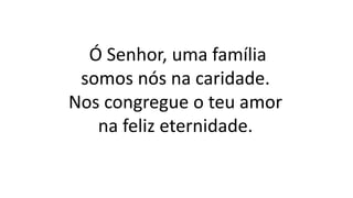 Ó Senhor, uma família
somos nós na caridade.
Nos congregue o teu amor
na feliz eternidade.
 