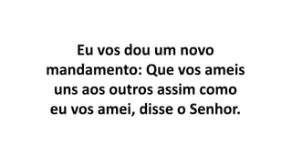 Eu vos dou um novo
mandamento: Que vos ameis
uns aos outros assim como
eu vos amei, disse o Senhor.
 