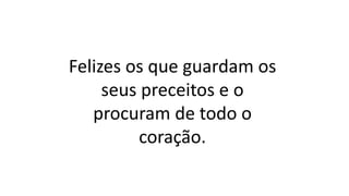 Felizes os que guardam os
seus preceitos e o
procuram de todo o
coração.
 