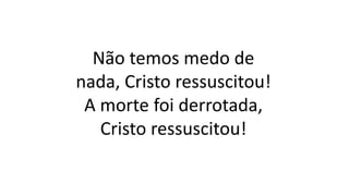 Não temos medo de
nada, Cristo ressuscitou!
A morte foi derrotada,
Cristo ressuscitou!
 