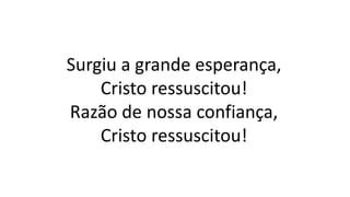 Surgiu a grande esperança,
Cristo ressuscitou!
Razão de nossa confiança,
Cristo ressuscitou!
 