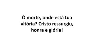 Ó morte, onde está tua
vitória? Cristo ressurgiu,
honra e glória!
 