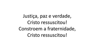 Justiça, paz e verdade,
Cristo ressuscitou!
Constroem a fraternidade,
Cristo ressuscitou!
 