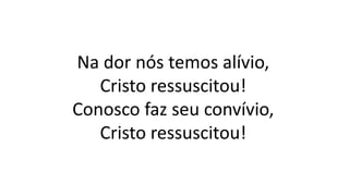 Na dor nós temos alívio,
Cristo ressuscitou!
Conosco faz seu convívio,
Cristo ressuscitou!
 
