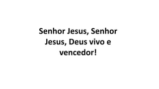 Senhor Jesus, Senhor
Jesus, Deus vivo e
vencedor!
 