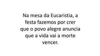 Na mesa da Eucaristia, a
festa fazemos por crer
que o povo alegre anuncia
que a vida vai a morte
vencer.
 