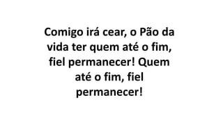 Comigo irá cear, o Pão da
vida ter quem até o fim,
fiel permanecer! Quem
até o fim, fiel
permanecer!
 