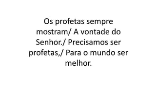 Os profetas sempre
mostram/ A vontade do
Senhor./ Precisamos ser
profetas,/ Para o mundo ser
melhor.
 