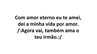 Com amor eterno eu te amei,
dei a minha vida por amor.
/:Agora vai, também ama o
teu irmão.:/
 