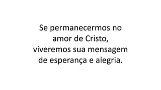 Se permanecermos no
amor de Cristo,
viveremos sua mensagem
de esperança e alegria.
 