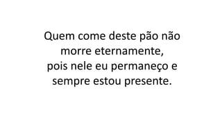 Quem come deste pão não
morre eternamente,
pois nele eu permaneço e
sempre estou presente.
 