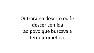 Outrora no deserto eu fiz
descer comida
ao povo que buscava a
terra prometida.
 