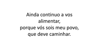 Ainda continuo a vos
alimentar,
porque vós sois meu povo,
que deve caminhar.
 