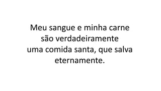 Meu sangue e minha carne
são verdadeiramente
uma comida santa, que salva
eternamente.
 