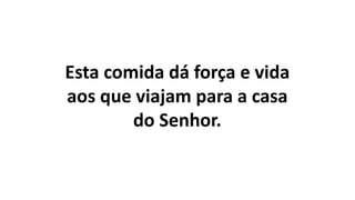 Esta comida dá força e vida
aos que viajam para a casa
do Senhor.
 