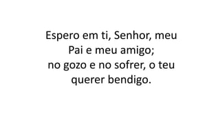 Espero em ti, Senhor, meu
Pai e meu amigo;
no gozo e no sofrer, o teu
querer bendigo.
 