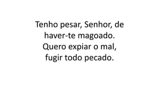 Tenho pesar, Senhor, de
haver-te magoado.
Quero expiar o mal,
fugir todo pecado.
 