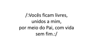 /:Vocês ficam livres,
unidos a mim,
por meio do Pai, com vida
sem fim.:/
 