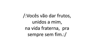/:Vocês vão dar frutos,
unidos a mim,
na vida fraterna, pra
sempre sem fim.:/
 