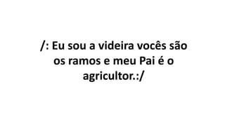 /: Eu sou a videira vocês são
os ramos e meu Pai é o
agricultor.:/
 