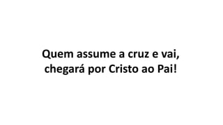 Quem assume a cruz e vai,
chegará por Cristo ao Pai!
 