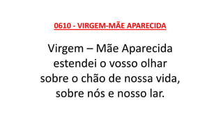 0610 - VIRGEM-MÃE APARECIDA
Virgem – Mãe Aparecida
estendei o vosso olhar
sobre o chão de nossa vida,
sobre nós e nosso lar.
 