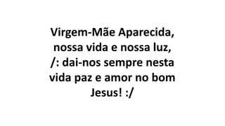 Virgem-Mãe Aparecida,
nossa vida e nossa luz,
/: dai-nos sempre nesta
vida paz e amor no bom
Jesus! :/
 