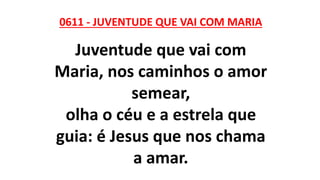 0611 - JUVENTUDE QUE VAI COM MARIA
Juventude que vai com
Maria, nos caminhos o amor
semear,
olha o céu e a estrela que
guia: é Jesus que nos chama
a amar.
 