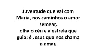 Juventude que vai com
Maria, nos caminhos o amor
semear,
olha o céu e a estrela que
guia: é Jesus que nos chama
a amar.
 