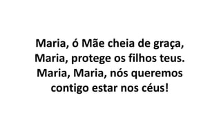 Maria, ó Mãe cheia de graça,
Maria, protege os filhos teus.
Maria, Maria, nós queremos
contigo estar nos céus!
 