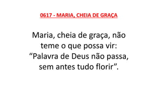 0617 - MARIA, CHEIA DE GRAÇA
Maria, cheia de graça, não
teme o que possa vir:
“Palavra de Deus não passa,
sem antes tudo florir”.
 