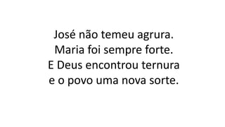 José não temeu agrura.
Maria foi sempre forte.
E Deus encontrou ternura
e o povo uma nova sorte.
 