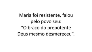 Maria foi resistente, falou
pelo povo seu:
“O braço do prepotente
Deus mesmo desmereceu”.
 
