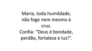 Maria, toda humildade,
não foge nem mesmo à
cruz.
Confia: “Deus é bondade,
perdão, fortaleza e luz!”.
 