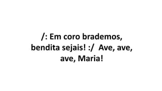/: Em coro brademos,
bendita sejais! :/ Ave, ave,
ave, Maria!
 