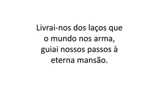 Livrai-nos dos laços que
o mundo nos arma,
guiai nossos passos à
eterna mansão.
 