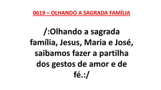 0619 – OLHANDO A SAGRADA FAMÍLIA
/:Olhando a sagrada
família, Jesus, Maria e José,
saibamos fazer a partilha
dos gestos de amor e de
fé.:/
 