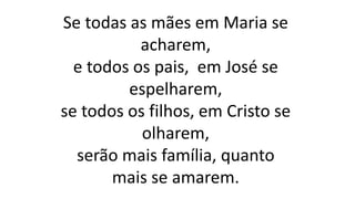 Se todas as mães em Maria se
acharem,
e todos os pais, em José se
espelharem,
se todos os filhos, em Cristo se
olharem,
serão mais família, quanto
mais se amarem.
 
