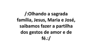 /:Olhando a sagrada
família, Jesus, Maria e José,
saibamos fazer a partilha
dos gestos de amor e de
fé.:/
 