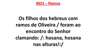 0623 – Ramos
Os filhos dos hebreus com
ramos de Oliveira / foram ao
encontro do Senhor
clamando: /: hosana, hosana
nas alturas!:/
 