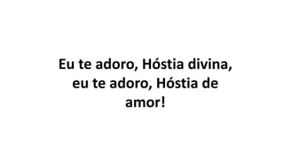 Eu te adoro, Hóstia divina,
eu te adoro, Hóstia de
amor!
 