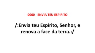 0060 - ENVIA TEU ESPÍRITO
/:Envia teu Espírito, Senhor, e
renova a face da terra.:/
 