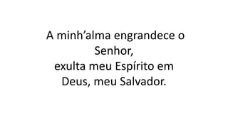 A minh’alma engrandece o
Senhor,
exulta meu Espírito em
Deus, meu Salvador.
 
