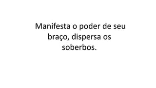 Manifesta o poder de seu
braço, dispersa os
soberbos.
 