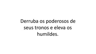 Derruba os poderosos de
seus tronos e eleva os
humildes.
 