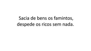 Sacia de bens os famintos,
despede os ricos sem nada.
 
