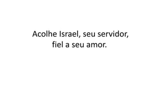 Acolhe Israel, seu servidor,
fiel a seu amor.
 